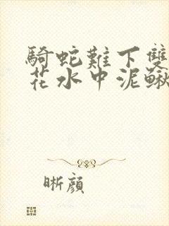 骑蛇难下双金银花水中泥鳅双男主