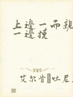 上边一面亲下面一边摸