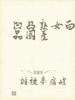 凹凸熟女白浆精品国产