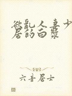 欲乱人妻少妇邻居的白浆