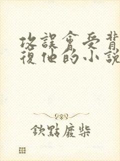 攻误会受背叛报复他的小说