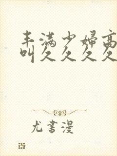 丰满少妇高潮惨叫久久久久封面