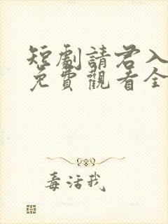 短剧请君入我怀免费观看全集