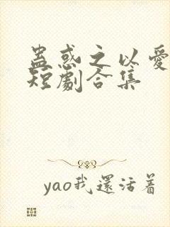 蛊惑之以爱为蛊短剧合集