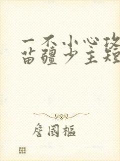 一不小心攻略了苗疆少主短剧免费观看