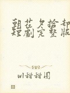 朝花夕拾却已迟短剧完整版