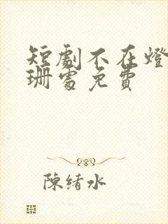 短剧不在灯火阑珊处免费封面