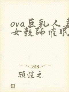 ova巨乳人妻女教师催眠