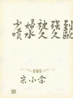 少妇被强到高潮喷水久久欧美精品