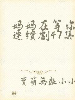 妈妈在等你电视连续剧47集剧情