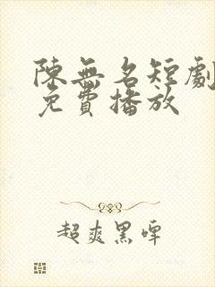 陈无名短剧全集免费播放