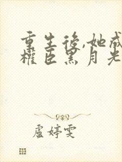 重生后,她成了权臣黑月光无弹窗