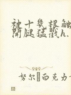 被十几根触手扒开腿猛戳h.