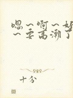 嗯～啊～好舒服～要高潮了