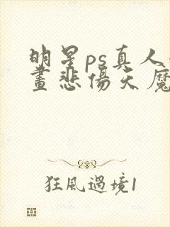 明星ps真人漫画悲伤天魔