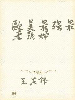 欧美最强最大胆老熟妇