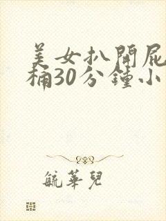 美女扒开屁股爽桶30分钟小说