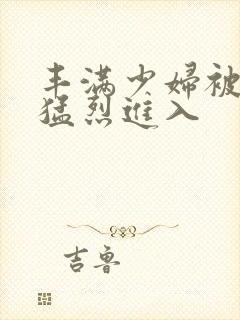 丰满少妇被男人猛烈进入