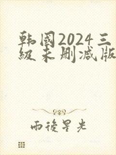 韩国2024三级未删减版