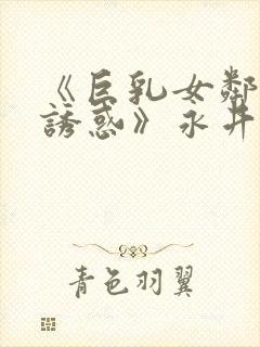 《巨乳女邻居の诱惑》永井玛利亚
