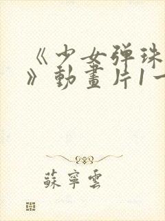 《少女弹珠汽水》动画片1一7集