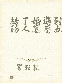 结了婚遇到心动的人怎么办