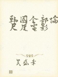 韩国全部伦理大尺度电影