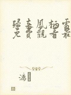 归来凤栖处短剧免费观看最新章节列表