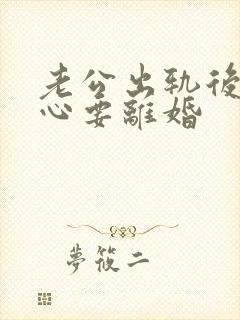 老公出轨后铁了心要离婚