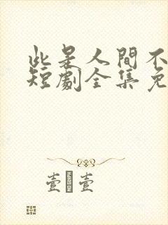 此是人间不相逢短剧全集免费观看