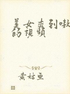 美女爽到嗷嗷叫的视频