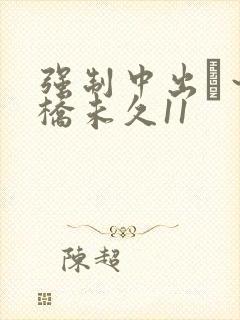 强制中出し～大桥未久11