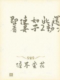 即使如此还是爱着妻子2动漫完整版