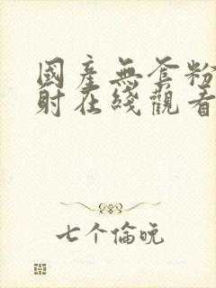 国产无套粉嫩内射在线观看.