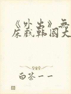 《外出》无删减床戏韩国大尺度电影封面