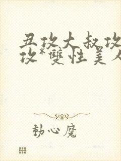 丑攻大叔攻老人攻*双性美人合集月洛