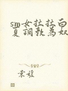 sm女拉拉白依夏调教为奴