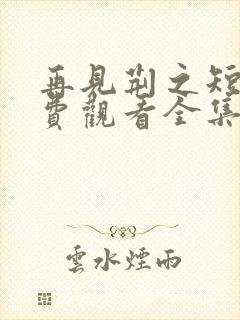 再见荆之短剧免费观看全集高清版