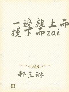 一边亲上面一边摸下面zai