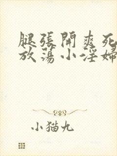 腿张开爽死你个放荡小淫妇黄文