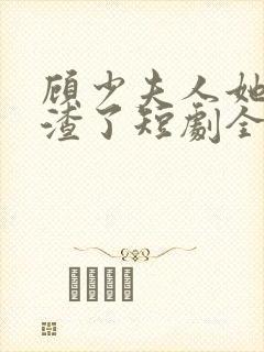 顾少夫人她又虐渣了短剧全集