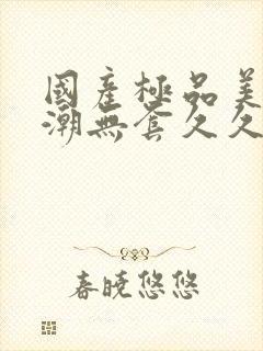 国产极品美女高潮无套久久