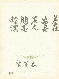 趁朋友出差征服漂亮人妻在线观看