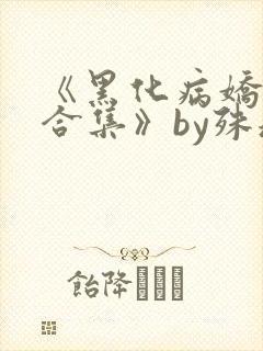 《黑化病娇短篇合集》by殊魂