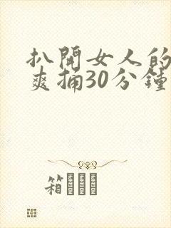 扒开女人的屁股爽捅30分钟