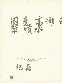 国产 高潮 白浆 喷水