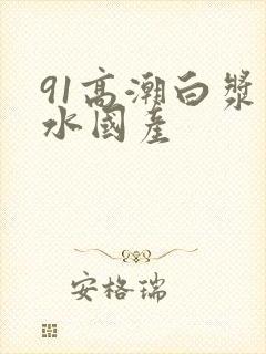 91高潮白浆喷水国产