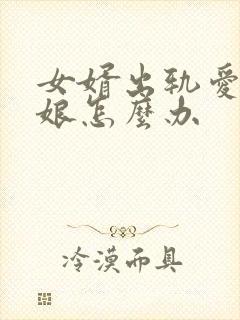 女婿出轨爱上母娘怎么办