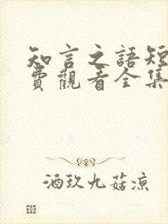 知言之语短剧免费观看全集高清版