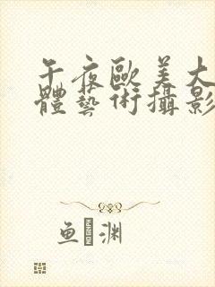 午夜欧美大胆人体艺术摄影